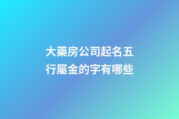 大藥房公司起名五行屬金的字有哪些-第1張-公司起名-玄機(jī)派