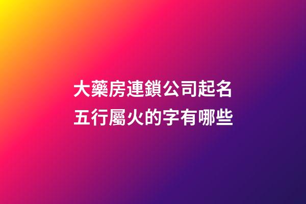 大藥房連鎖公司起名五行屬火的字有哪些-第1張-公司起名-玄機派