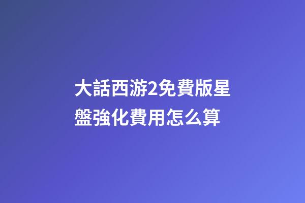 大話西游2免費版星盤強化費用怎么算-第1張-星座運勢-玄機派