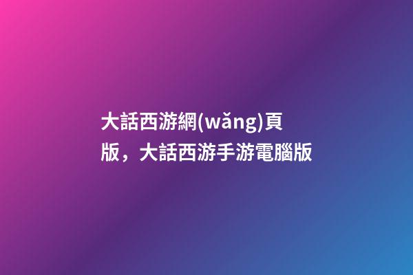 大話西游網(wǎng)頁版，大話西游手游電腦版