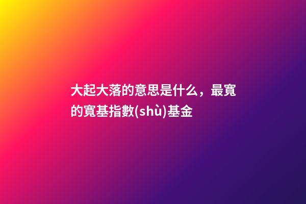 大起大落的意思是什么，最寬的寬基指數(shù)基金-第1張-觀點(diǎn)-玄機(jī)派