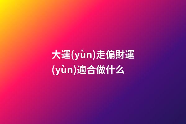 大運(yùn)走偏財運(yùn)適合做什么?