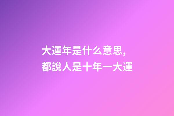 大運年是什么意思,都說人是十年一大運-第1張-觀點-玄機派