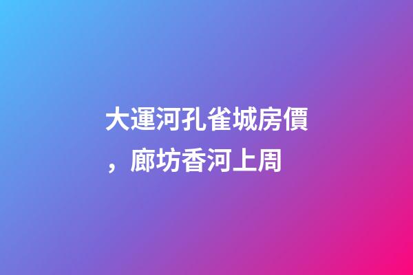 大運河孔雀城房價，廊坊香河上周(12.20-12.26)-第1張-觀點-玄機派