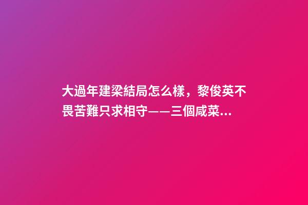 大過年建梁結局怎么樣，黎俊英不畏苦難只求相守——三個咸菜瓶也攔不住的父母愛情故事-第1張-觀點-玄機派