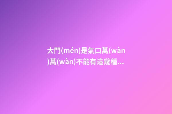 大門(mén)是氣口萬(wàn)萬(wàn)不能有這幾種現(xiàn)象，老師傅看了一直搖頭表示不好！