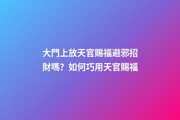 大門上放天官賜福避邪招財嗎？如何巧用天官賜福