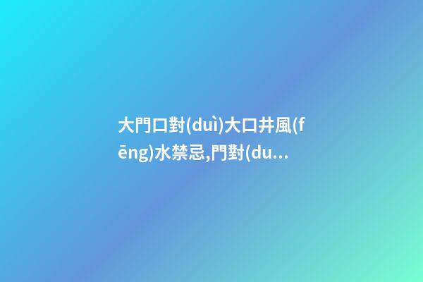 大門口對(duì)大口井風(fēng)水禁忌,門對(duì)井好不好