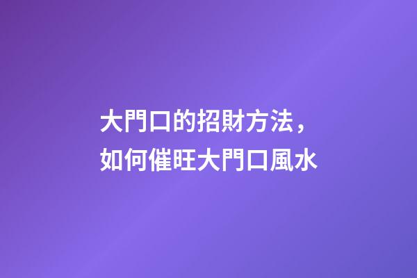大門口的招財方法，如何催旺大門口風水