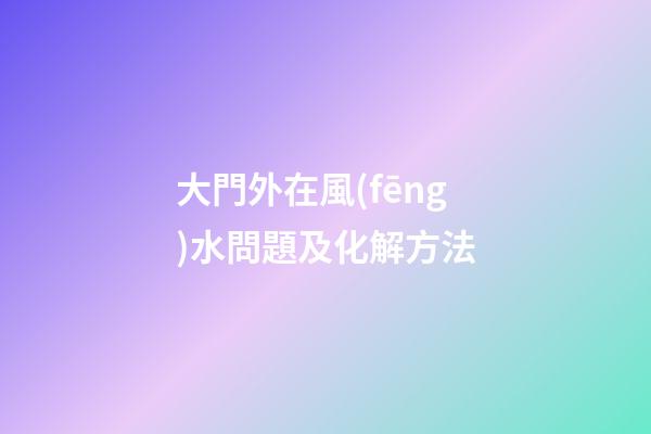 大門外在風(fēng)水問題及化解方法