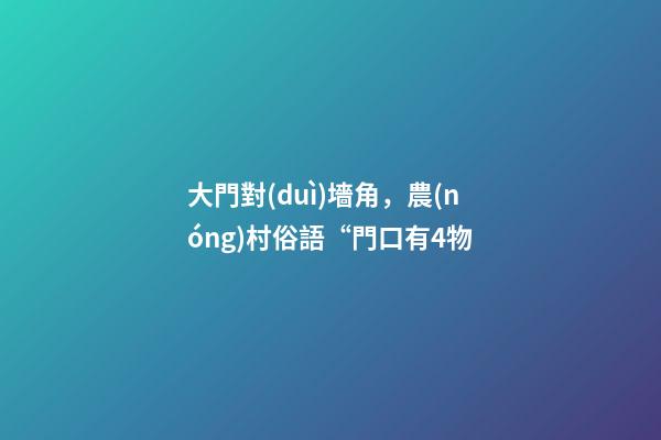 大門對(duì)墻角，農(nóng)村俗語“門口有4物-第1張-觀點(diǎn)-玄機(jī)派