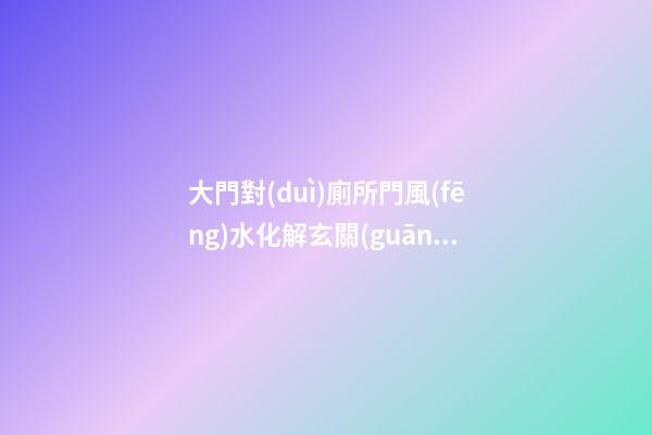 大門對(duì)廁所門風(fēng)水化解玄關(guān)