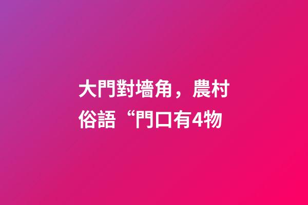 大門對墻角，農村俗語“門口有4物