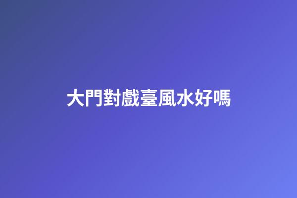 大門對戲臺風水好嗎