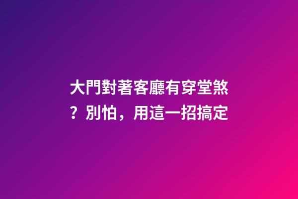 大門對著客廳有穿堂煞？別怕，用這一招搞定