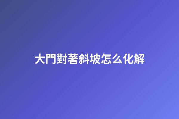 大門對著斜坡怎么化解