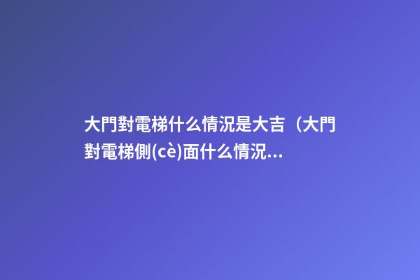 大門對電梯什么情況是大吉（大門對電梯側(cè)面什么情況是大吉）