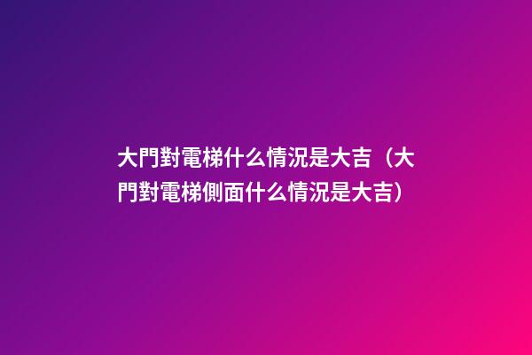 大門對電梯什么情況是大吉（大門對電梯側面什么情況是大吉）