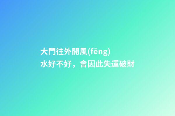 大門往外開風(fēng)水好不好，會因此失運破財