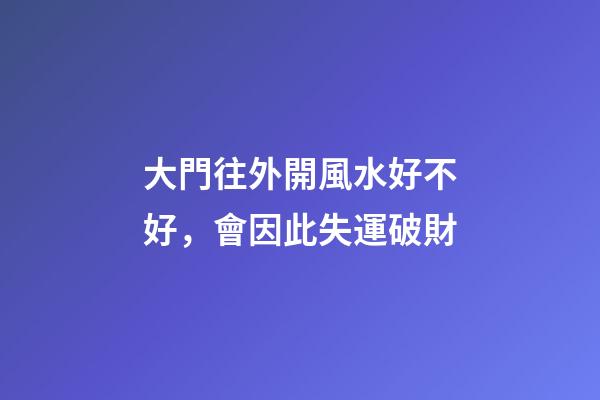 大門往外開風水好不好，會因此失運破財