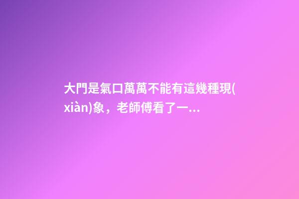 大門是氣口萬萬不能有這幾種現(xiàn)象，老師傅看了一直搖頭表示不好！