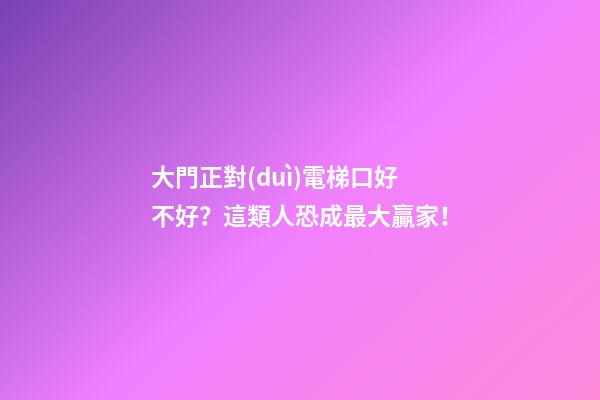 大門正對(duì)電梯口好不好？這類人恐成最大贏家！