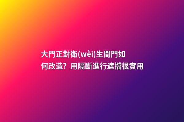 大門正對衛(wèi)生間門如何改造？用隔斷進行遮擋很實用