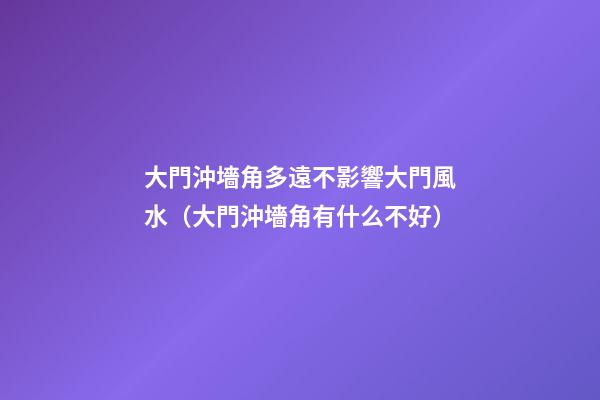 大門沖墻角多遠不影響大門風水（大門沖墻角有什么不好?）