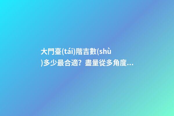 大門臺(tái)階吉數(shù)多少最合適？盡量從多角度進(jìn)行分析