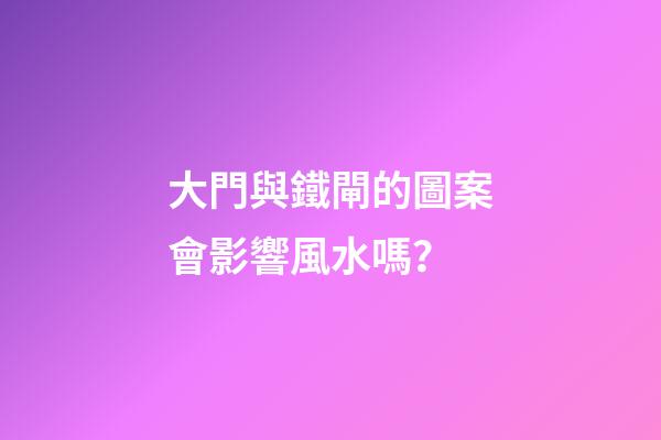 大門與鐵閘的圖案會影響風水嗎？