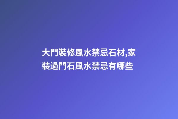大門裝修風水禁忌石材,家裝過門石風水禁忌有哪些