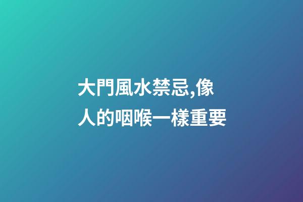 大門風水禁忌,像人的咽喉一樣重要