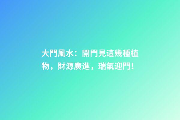大門風水：開門見這幾種植物，財源廣進，瑞氣迎門！