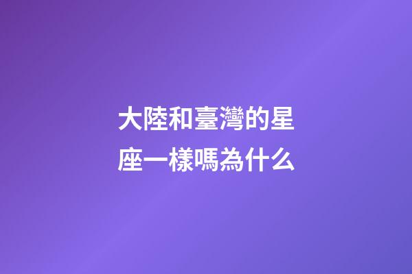 大陸和臺灣的星座一樣嗎為什么-第1張-星座運勢-玄機派