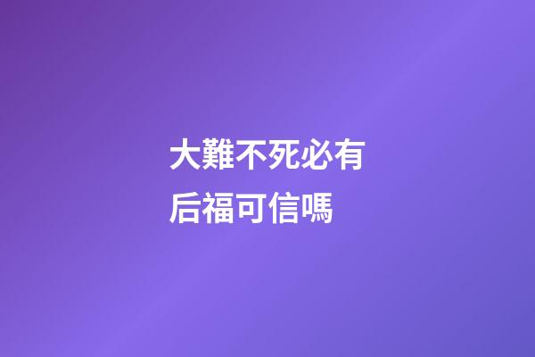 大難不死必有后福可信嗎?