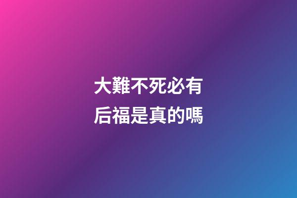 大難不死必有后福是真的嗎