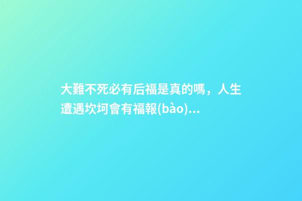 大難不死必有后福是真的嗎，人生遭遇坎坷會有福報(bào)嗎