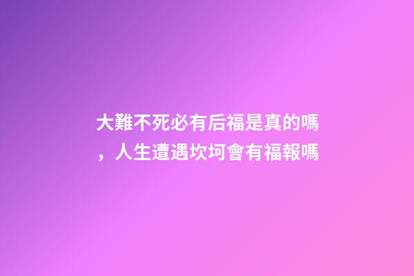 大難不死必有后福是真的嗎，人生遭遇坎坷會有福報嗎