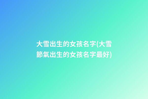 大雪出生的女孩名字(大雪節氣出生的女孩名字最好)