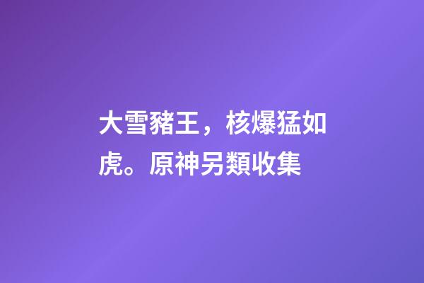 大雪豬王，核爆猛如虎。原神另類收集-第1張-觀點-玄機派