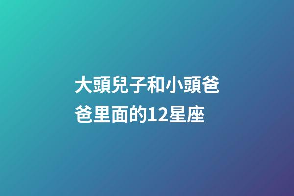 大頭兒子和小頭爸爸里面的12星座-第1張-星座運勢-玄機派