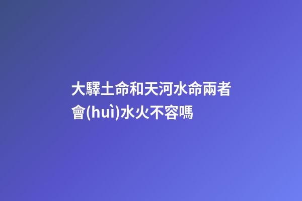 大驛土命和天河水命兩者會(huì)水火不容嗎
