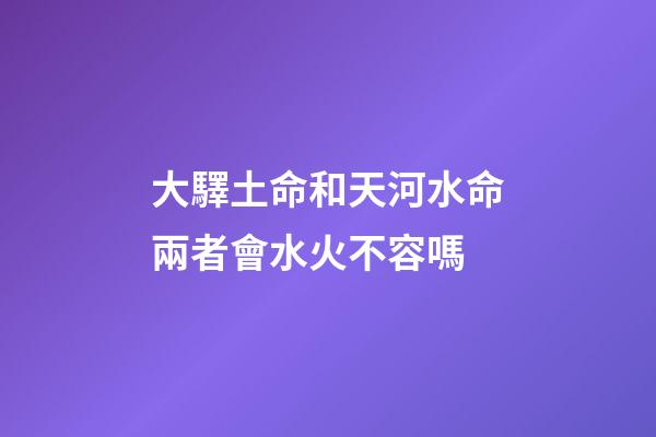 大驛土命和天河水命兩者會水火不容嗎