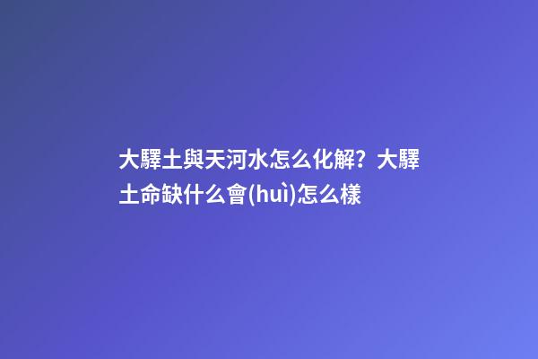 大驛土與天河水怎么化解？大驛土命缺什么會(huì)怎么樣