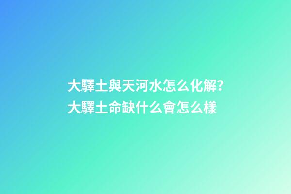 大驛土與天河水怎么化解？大驛土命缺什么會怎么樣