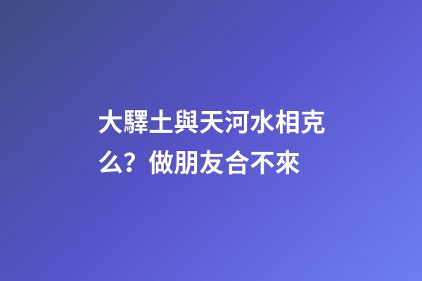 大驛土與天河水相克么？做朋友合不來