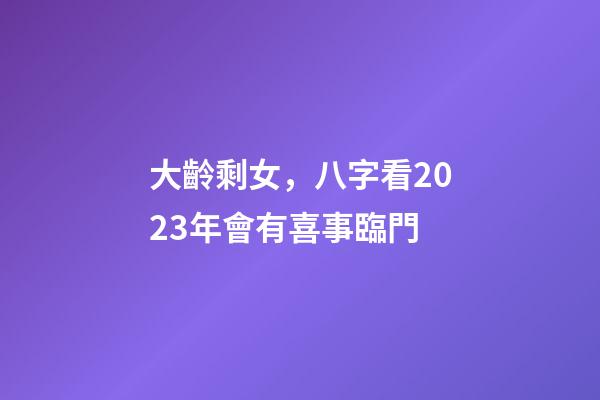 大齡剩女，八字看2023年會有喜事臨門
