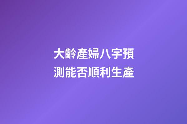 大齡產婦八字預測能否順利生產