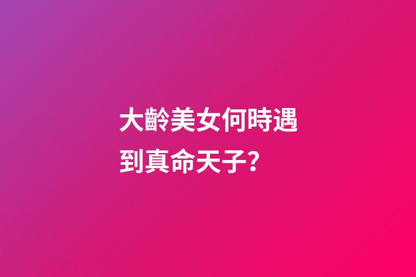 大齡美女何時遇到真命天子？