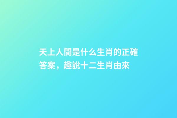 天上人間是什么生肖的正確答案，趣說十二生肖由來-第1張-觀點-玄機派